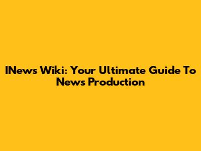 INews Wiki: Your Ultimate Guide To News Production