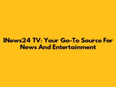 INews24 TV: Your Go-To Source For News And Entertainment