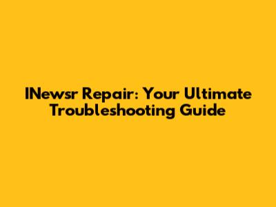 INewsr Repair: Your Ultimate Troubleshooting Guide