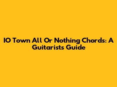 IO Town All Or Nothing Chords: A Guitarist's Guide