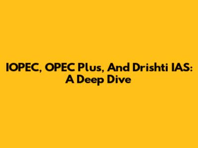 IOPEC, OPEC Plus, And Drishti IAS: A Deep Dive