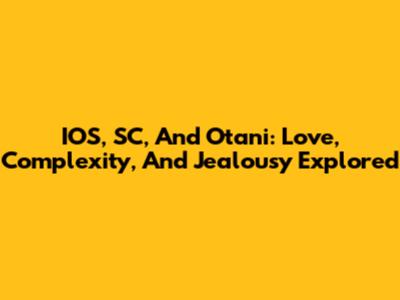 IOS, SC, And Otani: Love, Complexity, And Jealousy Explored
