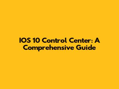 IOS 10 Control Center: A Comprehensive Guide