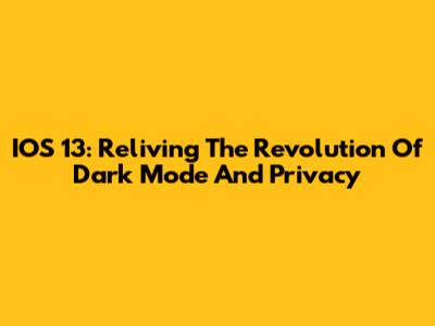 IOS 13: Reliving The Revolution Of Dark Mode And Privacy