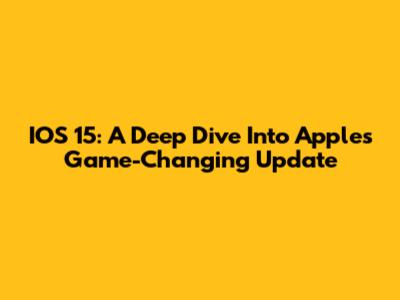 IOS 15: A Deep Dive Into Apple's Game-Changing Update