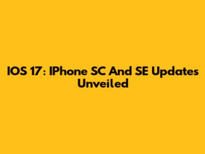 IOS 17: IPhone SC And SE Updates Unveiled