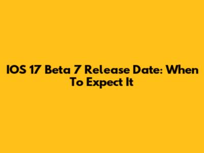 IOS 17 Beta 7 Release Date: When To Expect It
