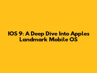 IOS 9: A Deep Dive Into Apple's Landmark Mobile OS