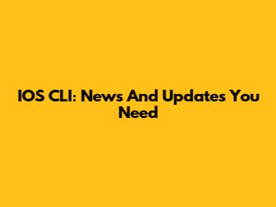 IOS CLI: News And Updates You Need