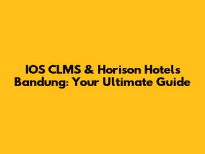 IOS CLMS & Horison Hotels Bandung: Your Ultimate Guide