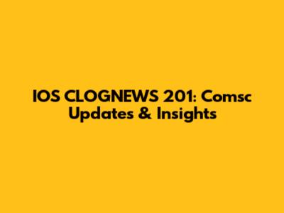 IOS CLOGNEWS 201: Comsc Updates & Insights
