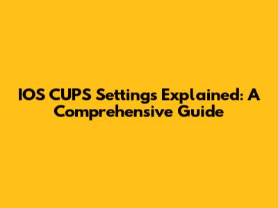 IOS CUPS Settings Explained: A Comprehensive Guide