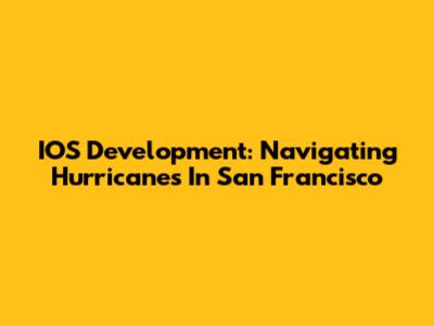 IOS Development: Navigating Hurricanes In San Francisco