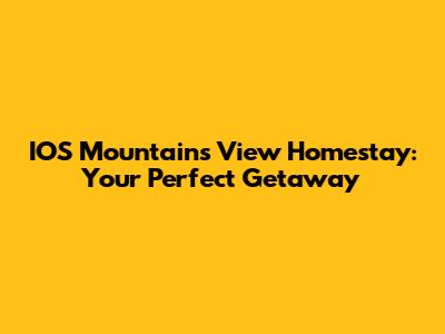 IOS Mountains View Homestay: Your Perfect Getaway