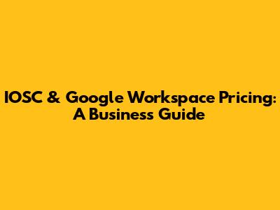 IOSC & Google Workspace Pricing: A Business Guide