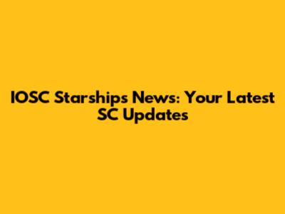 IOSC Starships News: Your Latest SC Updates