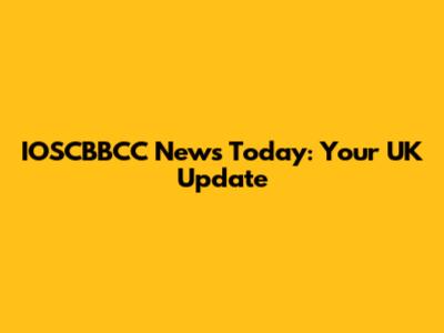 IOSCBBCC News Today: Your UK Update