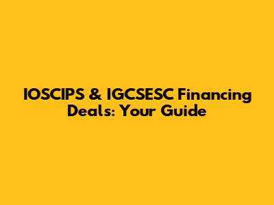 IOSCIPS & IGCSESC Financing Deals: Your Guide
