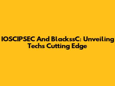 IOSCIPSEC And BlackssC: Unveiling Tech's Cutting Edge