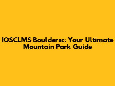 IOSCLMS Bouldersc: Your Ultimate Mountain Park Guide