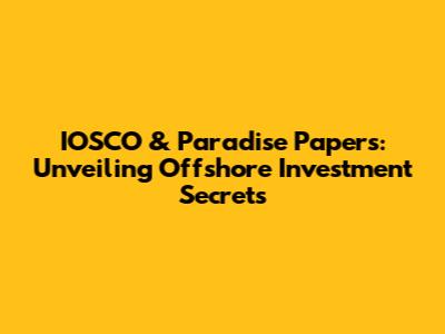 IOSCO & Paradise Papers: Unveiling Offshore Investment Secrets