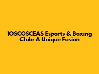 IOSCOSCEAS Esports & Boxing Club: A Unique Fusion