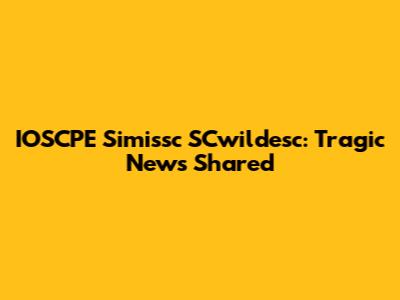 IOSCPE Simissc SCwildesc: Tragic News Shared