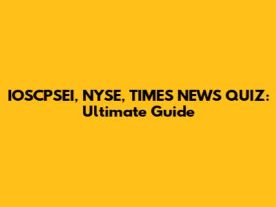 IOSCPSEI, NYSE, TIMES NEWS QUIZ: Ultimate Guide