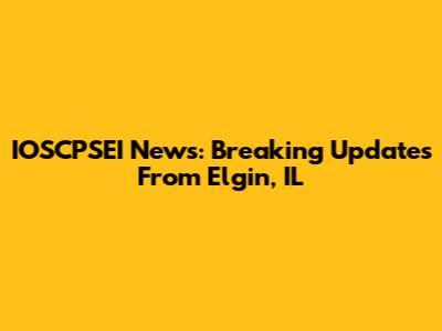 IOSCPSEI News: Breaking Updates From Elgin, IL