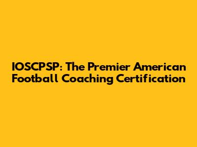 IOSCPSP: The Premier American Football Coaching Certification
