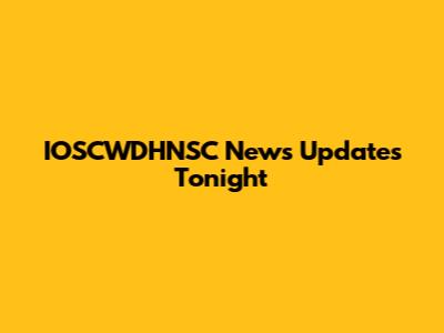 IOSCWDHNSC News Updates Tonight