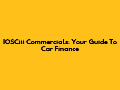 IOSCiii Commercials: Your Guide To Car Finance