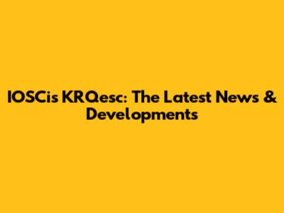 IOSCis KRQesc: The Latest News & Developments