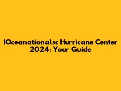 IOceanationalsc Hurricane Center 2024: Your Guide
