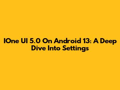 IOne UI 5.0 On Android 13: A Deep Dive Into Settings