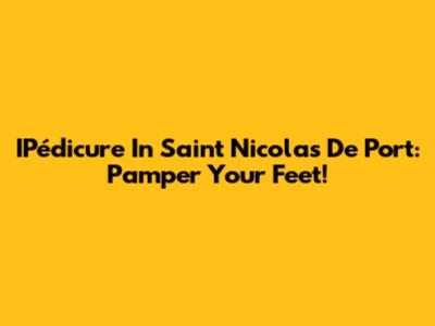 IPédicure In Saint Nicolas De Port: Pamper Your Feet!
