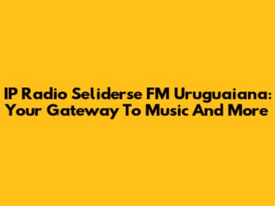 IP Radio Seliderse FM Uruguaiana: Your Gateway To Music And More