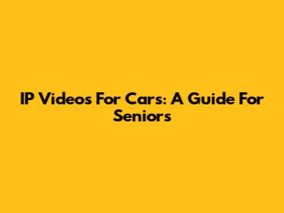 IP Videos For Cars: A Guide For Seniors