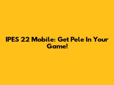 IPES 22 Mobile: Get Pele In Your Game!
