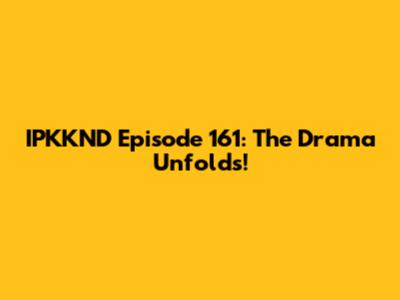 IPKKND Episode 161: The Drama Unfolds!