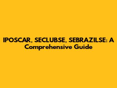 IPOSCAR, SECLUBSE, SEBRAZILSE: A Comprehensive Guide