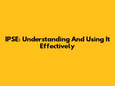 IPSE: Understanding And Using It Effectively