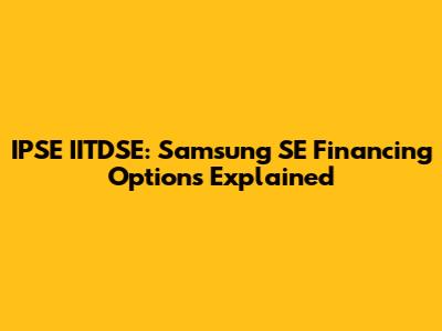 IPSE IITDSE: Samsung SE Financing Options Explained