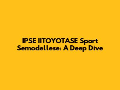 IPSE IITOYOTASE Sport Semodellese: A Deep Dive