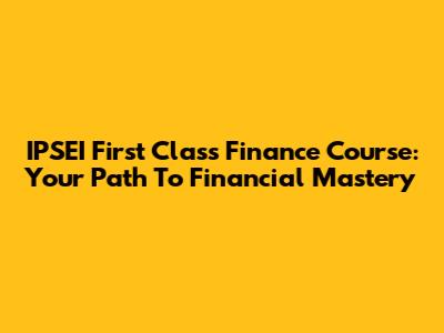 IPSEI First Class Finance Course: Your Path To Financial Mastery