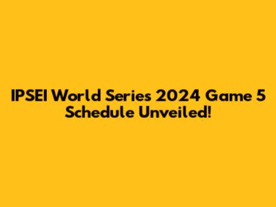 IPSEI World Series 2024 Game 5 Schedule Unveiled!