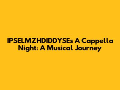 IPSELMZHDIDDYSE's A Cappella Night: A Musical Journey