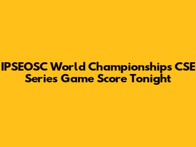 IPSEOSC World Championships CSE Series Game Score Tonight