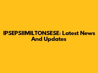 IPSEPSIIMILTONSESE: Latest News And Updates