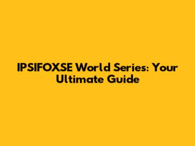 IPSIFOXSE World Series: Your Ultimate Guide
